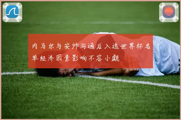 内马尔与安帅沟通后入选世界杯名单经济因素影响不容小觑