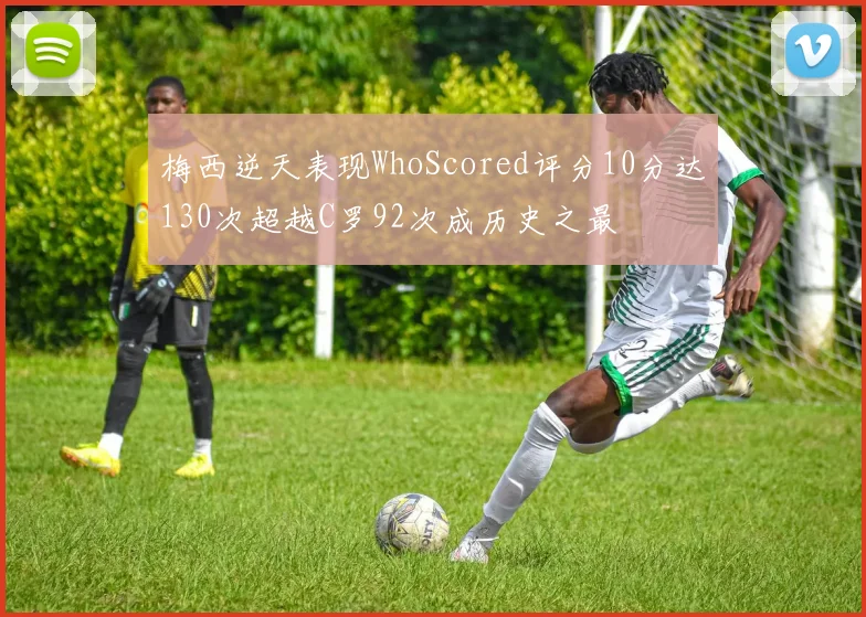 梅西逆天表现WhoScored评分10分达130次超越C罗92次成历史之最