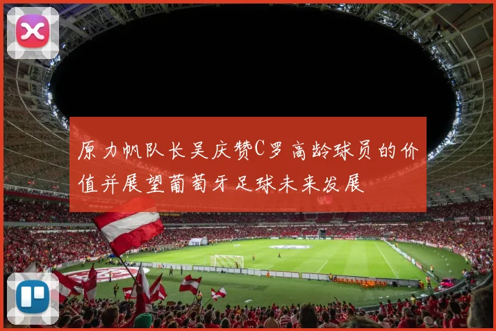 原力帆队长吴庆赞C罗高龄球员的价值并展望葡萄牙足球未来发展
