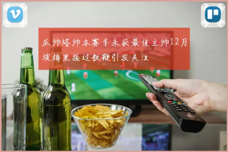 瓜帅塔帅本赛季未获最佳主帅12月埃梅里接过教鞭引发关注