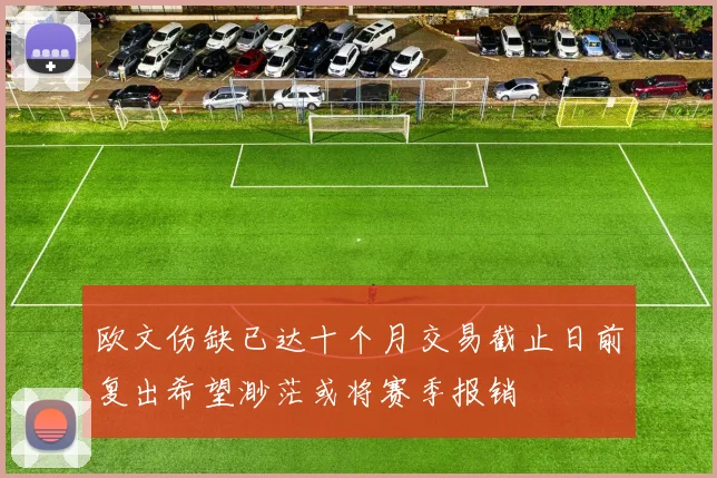 欧文伤缺已达十个月交易截止日前复出希望渺茫或将赛季报销