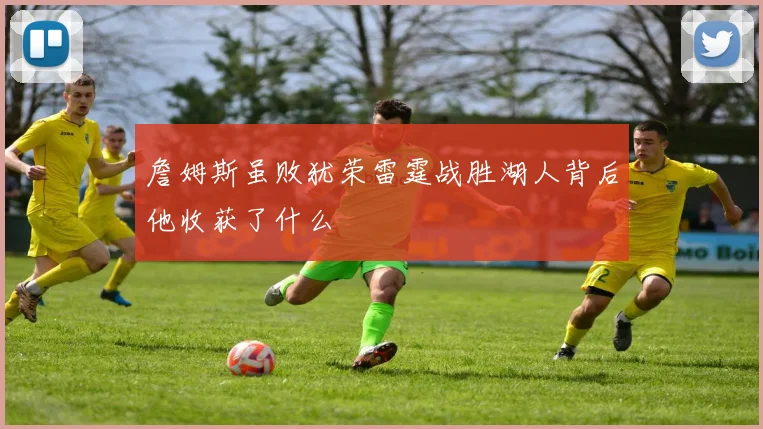 詹姆斯虽败犹荣雷霆战胜湖人背后他收获了什么