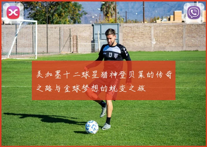 美加墨十二球星猎神登贝莱的传奇之路与金球梦想的蜕变之旅