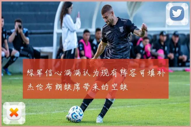 绿军信心满满认为现有阵容可填补杰伦布朗缺席带来的空缺