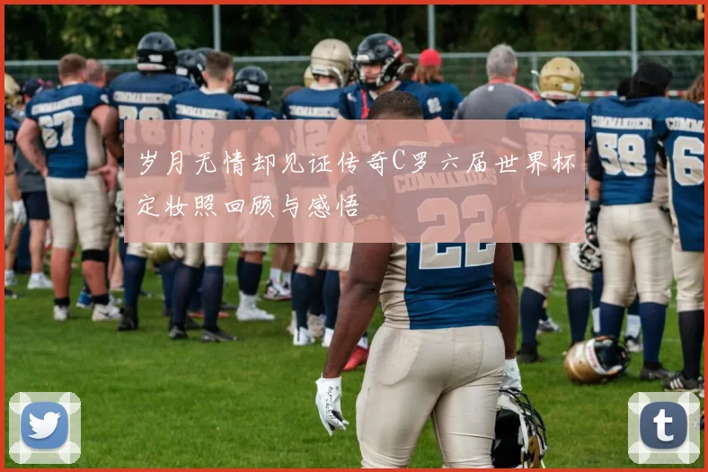 岁月无情却见证传奇C罗六届世界杯定妆照回顾与感悟