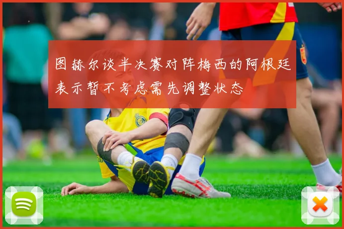图赫尔谈半决赛对阵梅西的阿根廷表示暂不考虑需先调整状态
