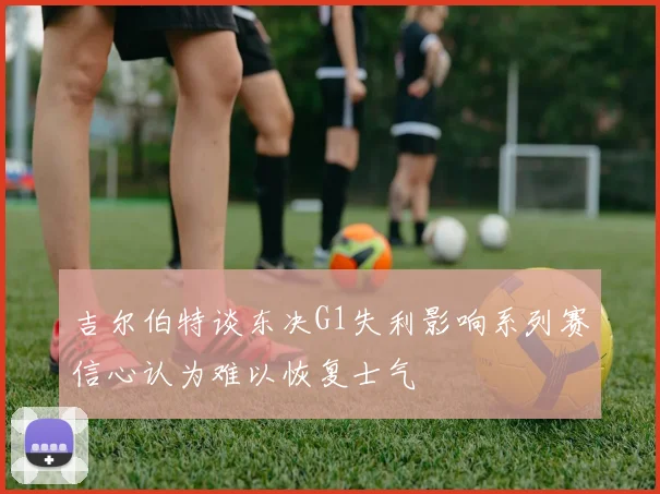 吉尔伯特谈东决G1失利影响系列赛信心认为难以恢复士气