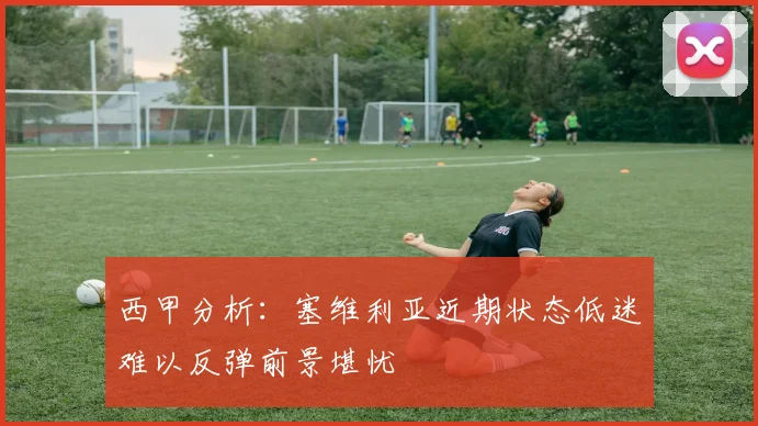 西甲分析：塞维利亚近期状态低迷难以反弹前景堪忧