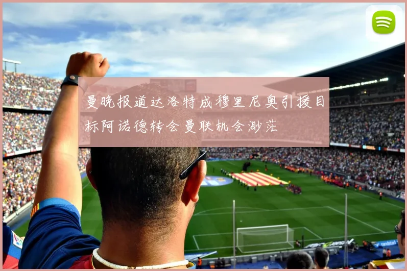 曼晚报道达洛特成穆里尼奥引援目标阿诺德转会曼联机会渺茫
