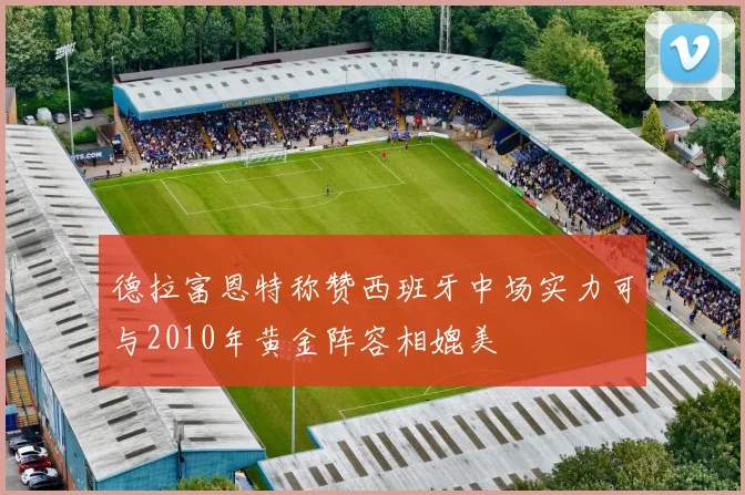 德拉富恩特称赞西班牙中场实力可与2010年黄金阵容相媲美