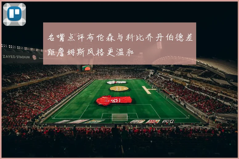 名嘴点评布伦森与科比乔丹伯德差距詹姆斯风格更温和