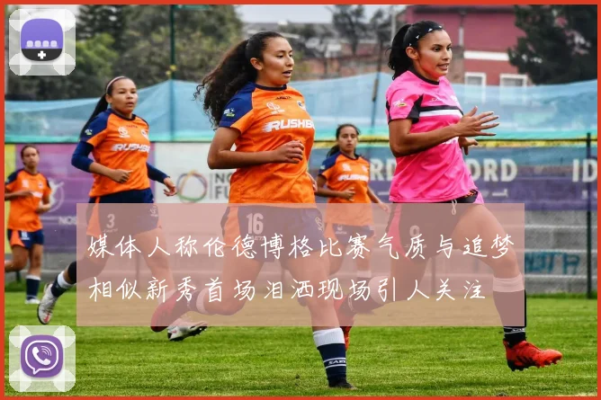 媒体人称伦德博格比赛气质与追梦相似新秀首场泪洒现场引人关注