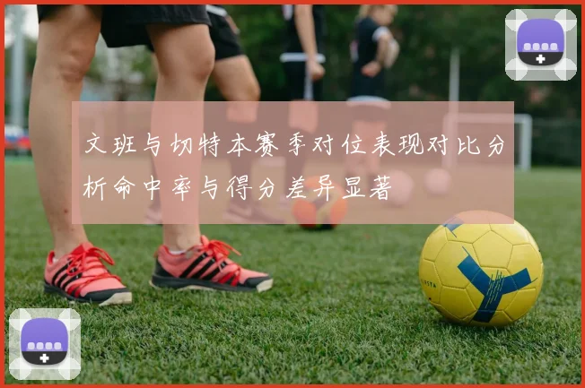 文班与切特本赛季对位表现对比分析命中率与得分差异显著
