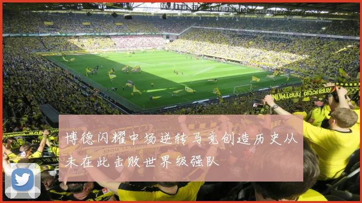 博德闪耀中场逆转马竞创造历史从未在此击败世界级强队