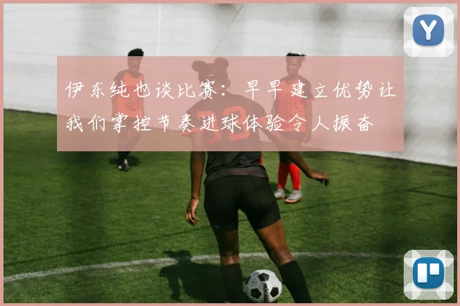 伊东纯也谈比赛：早早建立优势让我们掌控节奏进球体验令人振奋