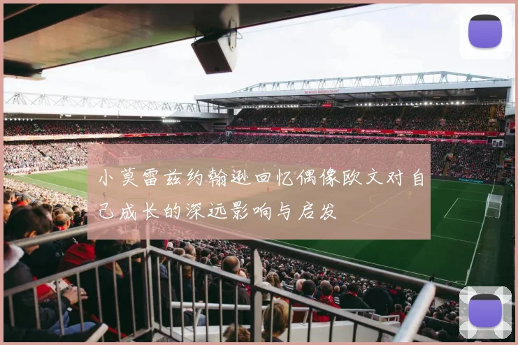 小莫雷兹约翰逊回忆偶像欧文对自己成长的深远影响与启发