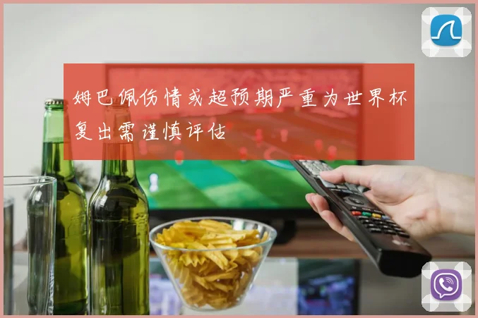 姆巴佩伤情或超预期严重为世界杯复出需谨慎评估