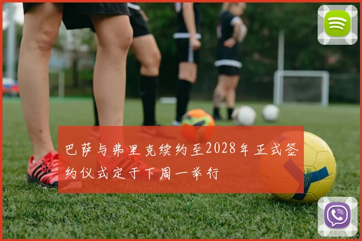 巴萨与弗里克续约至2028年正式签约仪式定于下周一举行
