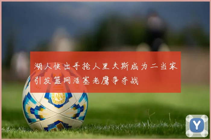 湖人快出手抢人里夫斯成为二当家引发篮网活塞老鹰争夺战