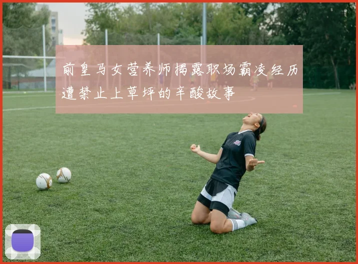 前皇马女营养师揭露职场霸凌经历遭禁止上草坪的辛酸故事