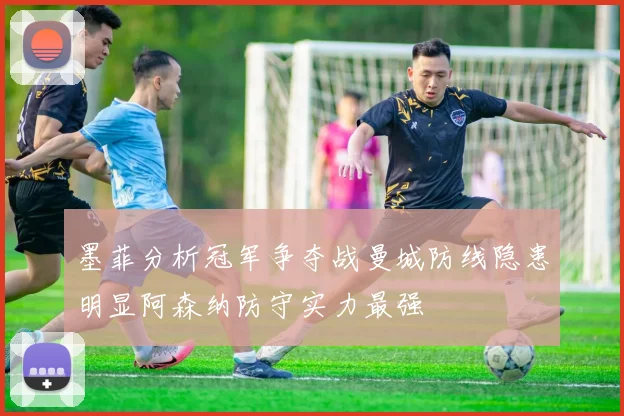 墨菲分析冠军争夺战曼城防线隐患明显阿森纳防守实力最强